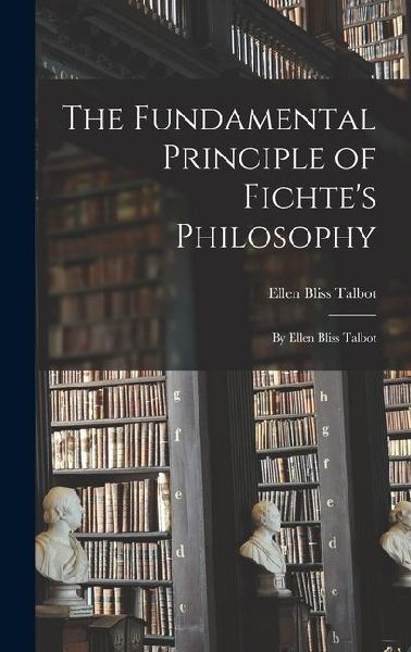 The Fundamental Principle of Fichtes Philosophy: By Ellen Bliss Talbot