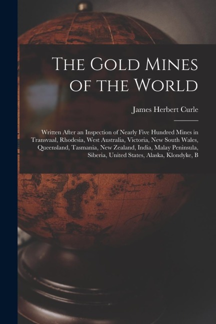 The Gold Mines of the World: Written After an Inspection of Nearly Five Hundred Mines in Transvaal, Rhodesia, West Australia, Victoria, New South W