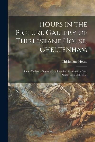 Hours in the Picture Gallery of Thirlestane House, Cheltenham: Being Notices of Some of the Principal Paintings in Lord Northwick's Collection