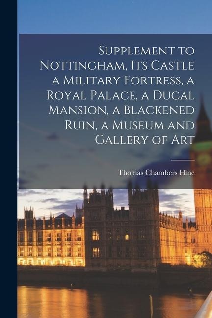 Supplement to Nottingham, Its Castle a Military Fortress, a Royal Palace, a Ducal Mansion, a Blackened Ruin, a Museum and Gallery of Art
