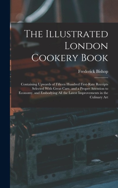 The Illustrated London Cookery Book: Containing Upwards of Fifteen Hundred First-Rate Receipts Selected With Great Care, and a Proper Attention to Economy, and Embodying All the Latest Improvements in the Culinary Art