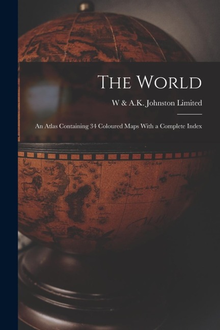 The World: An Atlas Containing 34 Coloured Maps With a Complete Index