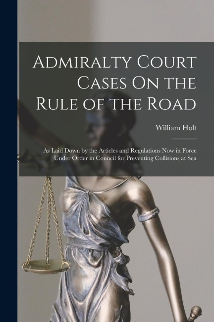 Admiralty Court Cases On the Rule of the Road: As Laid Down by the Articles and Regulations Now in Force Under Order in Council for Preventing Collisi