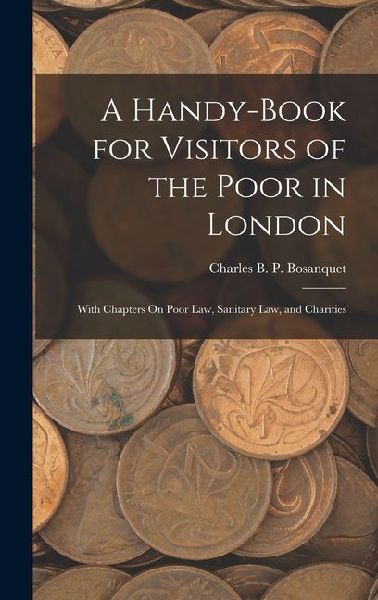 A Handy-Book for Visitors of the Poor in London: With Chapters On Poor Law, Sanitary Law, and Charities