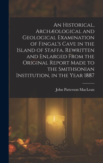 An Historical, Archæological and Geological Examination of Fingal's Cave in the Island of Staffa. Rewritten and Enlarged From the Original Report Made to the Smithsonian Institution, in the Year 1887