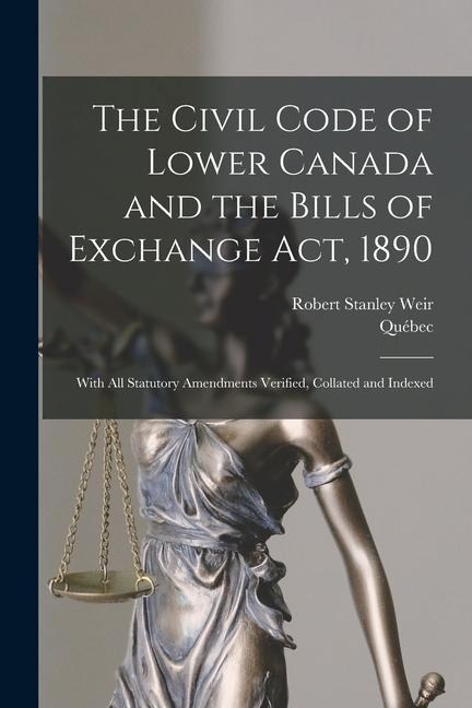 The Civil Code of Lower Canada and the Bills of Exchange Act, 1890: With All Statutory Amendments Verified, Collated and Indexed