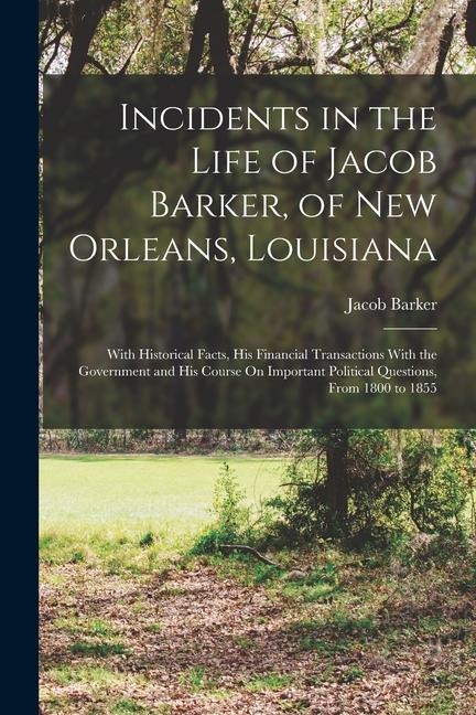 Incidents in the Life of Jacob Barker, of New Orleans, Louisiana: With Historical Facts, His Financial Transactions With the Government and His Course