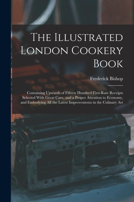 The Illustrated London Cookery Book: Containing Upwards of Fifteen Hundred First-Rate Receipts Selected With Great Care, and a Proper Attention to Eco