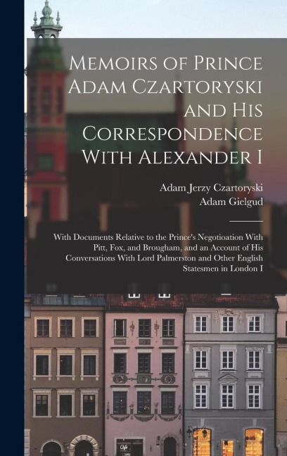 Memoirs of Prince Adam Czartoryski and His Correspondence With Alexander I: With Documents Relative to the Prince's Negotioation With Pitt, Fox, and Brougham, and an Account of His Conversations With Lord Palmerston and Other English Statesmen in London I