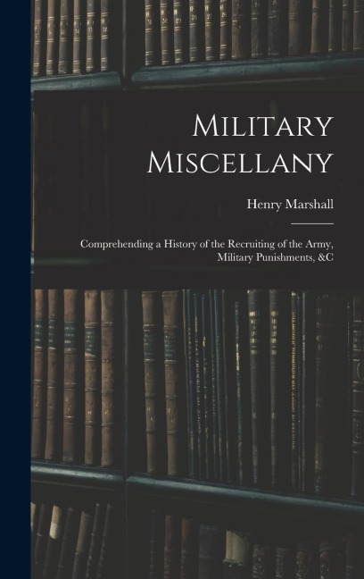 Military Miscellany: Comprehending a History of the Recruiting of the Army, Military Punishments, &c