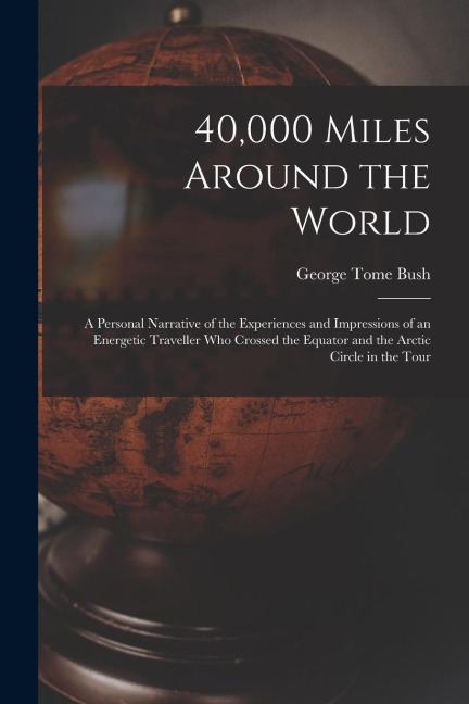40,000 Miles Around the World: A Personal Narrative of the Experiences and Impressions of an Energetic Traveller Who Crossed the Equator and the Arct