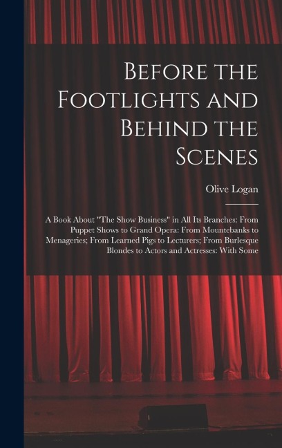 Before the Footlights and Behind the Scenes: A Book About The Show Business in All Its Branches: From Puppet Shows to Grand Opera: From Mountebanks