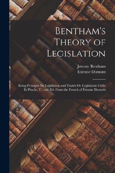 Bentham's Theory of Legislation: Being Principes De Législation and Traités De Législation Civile Et Pénale, Tr. and Ed. From the French of Étienne Du