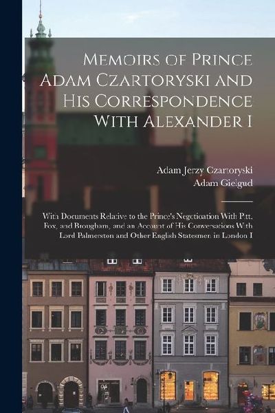 Memoirs of Prince Adam Czartoryski and His Correspondence With Alexander I: With Documents Relative to the Princes Negotioation With Pitt, Fox, and B