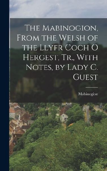The Mabinogion, From the Welsh of the Llyfr Coch O Hergest, Tr., With Notes, by Lady C. Guest