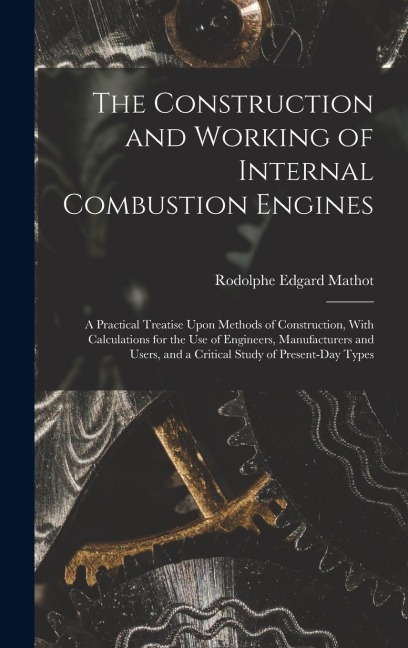 The Construction and Working of Internal Combustion Engines: A Practical Treatise Upon Methods of Construction, With Calculations for the Use of Engin