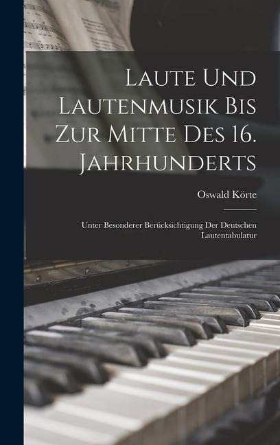 Laute Und Lautenmusik Bis Zur Mitte Des 16. Jahrhunderts: Unter Besonderer Berücksichtigung Der Deutschen Lautentabulatur