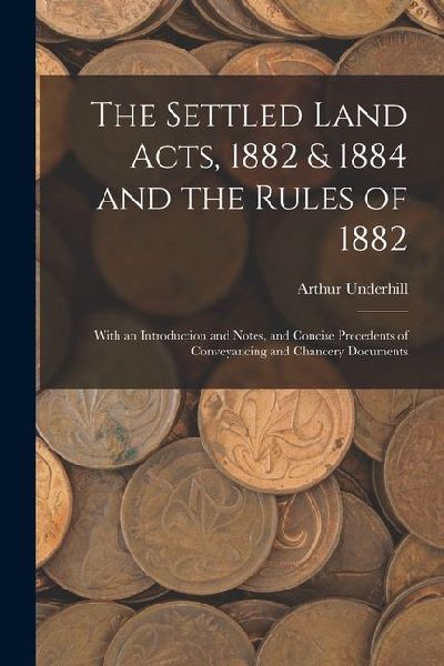 The Settled Land Acts, 1882 & 1884 and the Rules of 1882: With an Introduction and Notes, and Concise Precedents of Conveyancing and Chancery Document