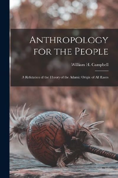 Anthropology for the People: A Refutation of the Theory of the Adamic Origin of All Races
