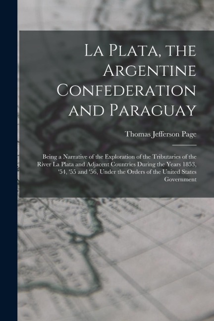La Plata, the Argentine Confederation and Paraguay: Being a Narrative of the Exploration of the Tributaries of the River La Plata and Adjacent Countri
