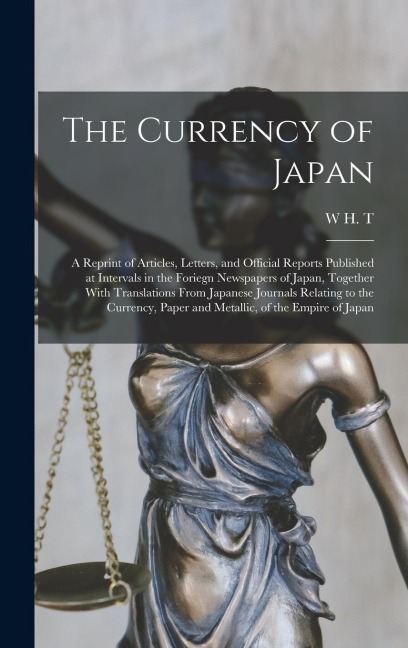 The Currency of Japan: A Reprint of Articles, Letters, and Official Reports Published at Intervals in the Foriegn Newspapers of Japan, Togeth