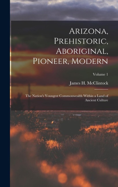 Arizona, Prehistoric, Aboriginal, Pioneer, Modern: The Nations Youngest Commonwealth Within a Land of Ancient Culture; Volume 1