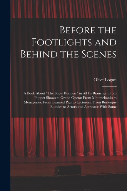 Before the Footlights and Behind the Scenes: A Book About The Show Business in All Its Branches: From Puppet Shows to Grand Opera: From Mountebanks