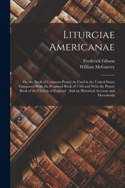 Liturgiae Americanae: Or, the Book of Common Prayer As Used in the United States Compared With the Proposed Book of 1786 and With the Prayer