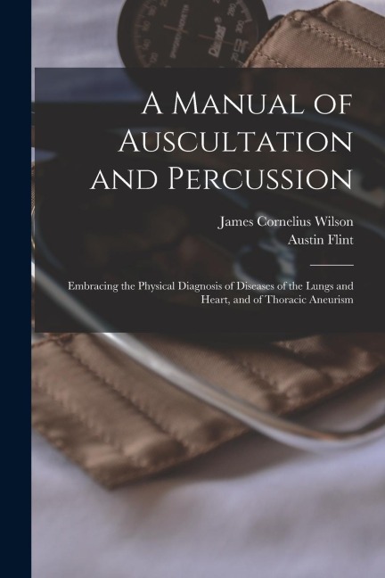 A Manual of Auscultation and Percussion: Embracing the Physical Diagnosis of Diseases of the Lungs and Heart, and of Thoracic Aneurism