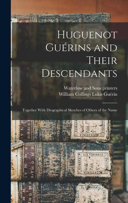 Huguenot Guérins and Their Descendants: Together With Diographical Sketches of Others of the Name