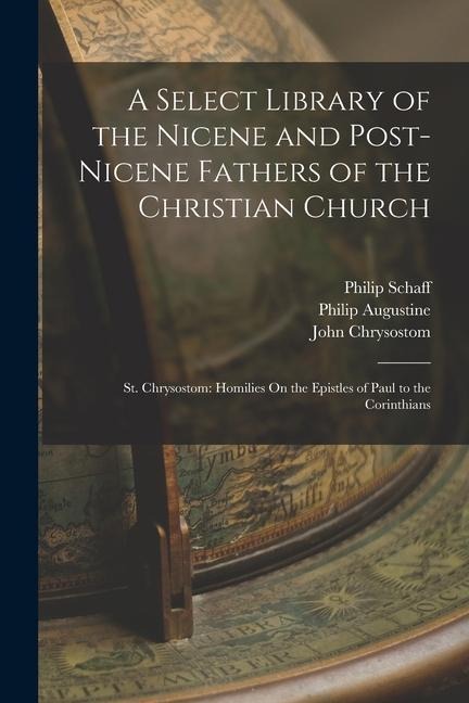 A Select Library of the Nicene and Post-Nicene Fathers of the Christian Church: St. Chrysostom: Homilies On the Epistles of Paul to the Corinthians