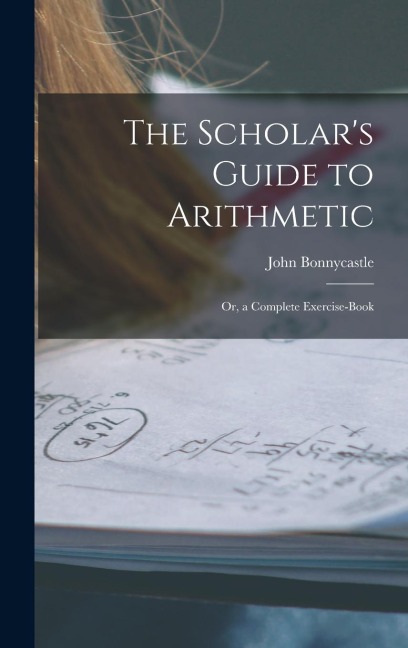 The Scholars Guide to Arithmetic: Or, a Complete Exercise-Book