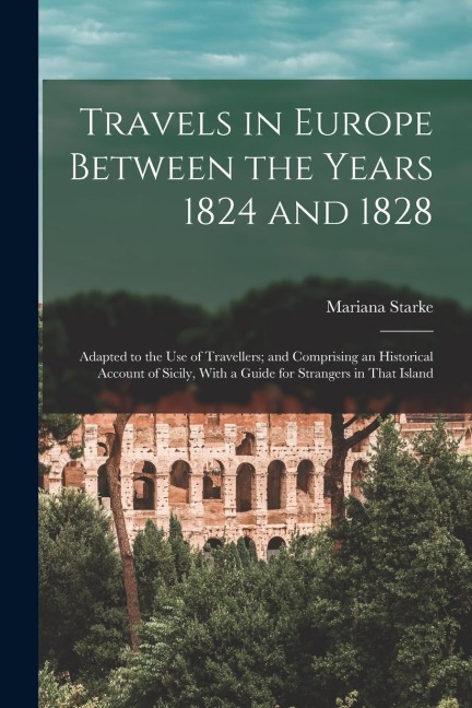 Travels in Europe Between the Years 1824 and 1828: Adapted to the Use of Travellers; and Comprising an Historical Account of Sicily, With a Guide for