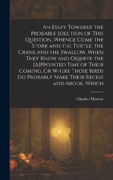 An Essay Towards the Probable Solution of This Question, Whence Come the Stork and the Turtle, the Crane and the Swallow, When They Know and Observe t