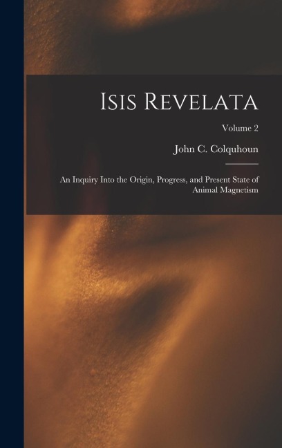 Isis Revelata: An Inquiry Into the Origin, Progress, and Present State of Animal Magnetism; Volume 2