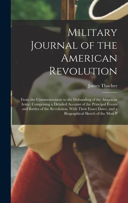 Military Journal of the American Revolution: From the Commencement to the Disbanding of the American Army; Comprising a Detailed Account of the Principal Events and Battles of the Revolution, With Their Exact Dates, and a Biographical Sketch of the Most P