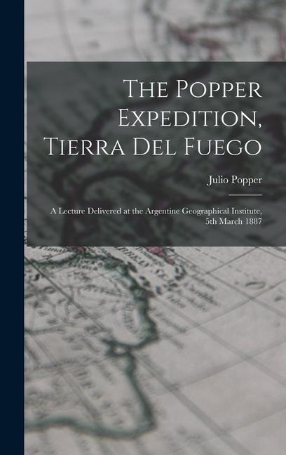 The Popper Expedition, Tierra del Fuego: A Lecture Delivered at the Argentine Geographical Institute, 5th March 1887