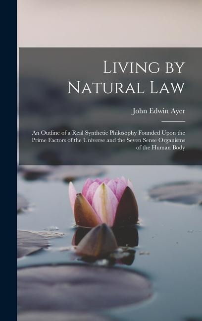 Living by Natural Law: An Outline of a Real Synthetic Philosophy Founded Upon the Prime Factors of the Universe and the Seven Sense Organisms of the Human Body