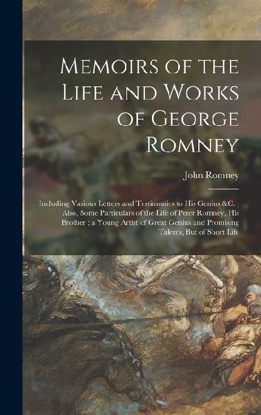 Memoirs of the Life and Works of George Romney: Including Various Letters and Testimonies to His Genius &c.; Also, Some Particulars of the Life of Pet