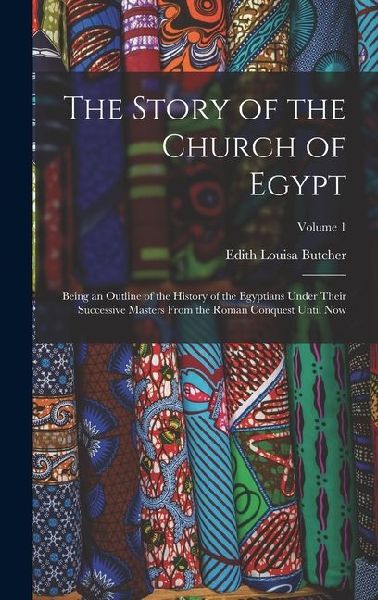 The Story of the Church of Egypt: Being an Outline of the History of the Egyptians Under Their Successive Masters From the Roman Conquest Until Now; Volume 1