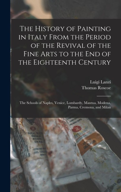 The History of Painting in Italy From the Period of the Revival of the Fine Arts to the End of the Eighteenth Century: The Schools of Naples, Venice,