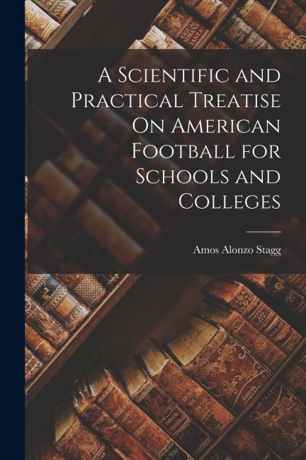 A Scientific and Practical Treatise On American Football for Schools and Colleges
