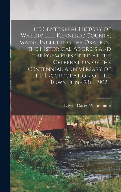 The Centennial History of Waterville, Kennebec County, Maine, Including the Oration, the Historical Address and the Poem Presented at the Celebration