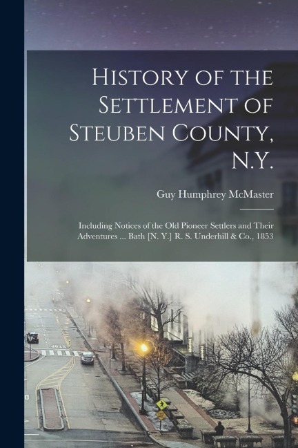 History of the Settlement of Steuben County, N.Y.: Including Notices of the Old Pioneer Settlers and Their Adventures ... Bath [N. Y.] R. S. Underhill & Co., 1853