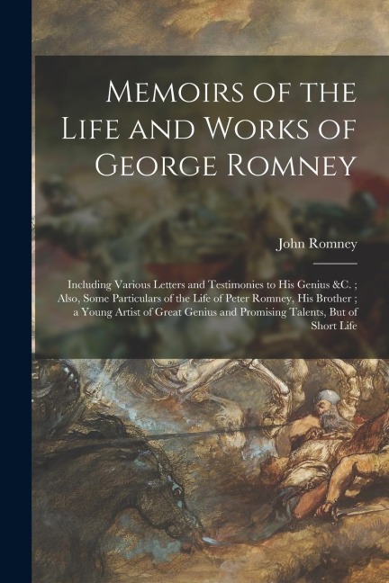 Memoirs of the Life and Works of George Romney: Including Various Letters and Testimonies to His Genius &c.; Also, Some Particulars of the Life of Pet
