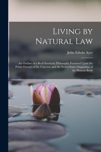 Living by Natural Law: An Outline of a Real Synthetic Philosophy Founded Upon the Prime Factors of the Universe and the Seven Sense Organisms