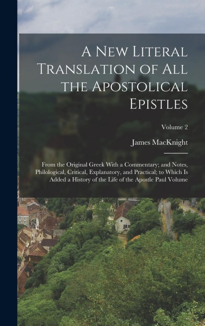 A new Literal Translation of all the Apostolical Epistles: From the Original Greek With a Commentary; and Notes, Philological, Critical, Explanatory, and Practical; to Which is Added a History of the Life of the Apostle Paul Volume; Volume 2