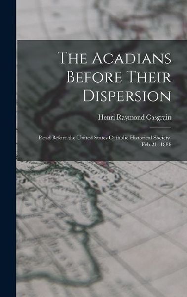 The Acadians Before Their Dispersion: Read Before the United States Catholic Historical Society, Feb.21, 1888