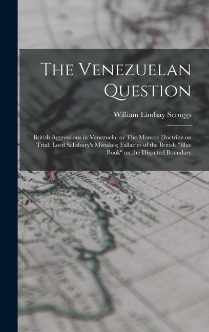 The Venezuelan Question: British Aggressions in Venezuela, or The Monroe Doctrine on Trial; Lord Salisbury's Mistakes; Fallacies of the British "blue Book" on the Disputed Boundary
