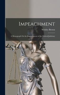 Impeachment: A Monograph On the Impeachment of the Federal Judiciary